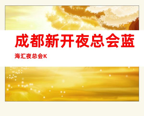 成都新开夜总会蓝海汇夜总会KTV招聘礼仪服务员经理招聘
