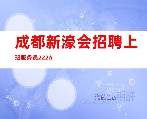 成都新濠会招聘上班服务员222名-20起步圆梦舞台