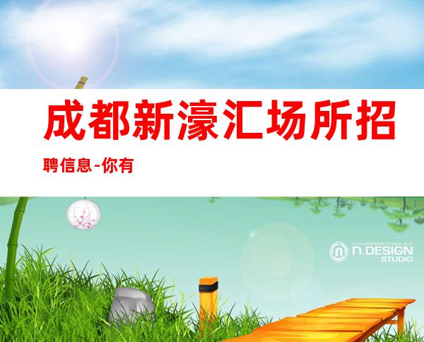 成都新濠汇场所招聘信息-你有能力我有资源