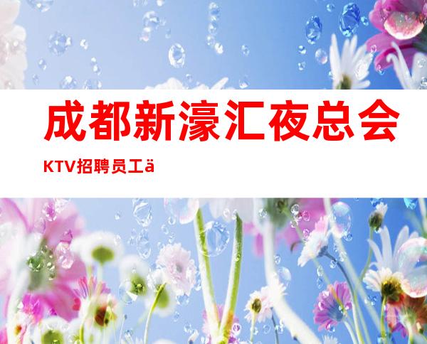 成都新濠汇夜总会KTV招聘员工信息良心负责靠谱带新人无压力入职