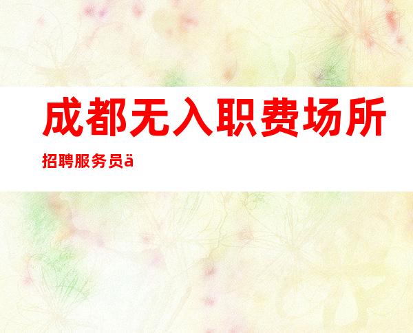 成都.无入职费场所招聘服务员便装上班