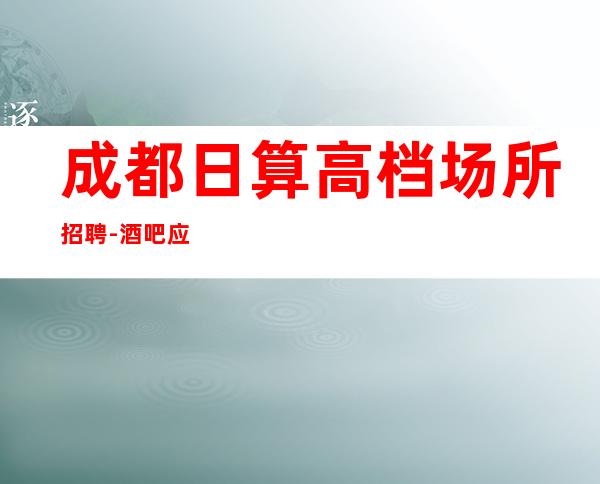 成都日算高档场所招聘-酒吧应聘查看