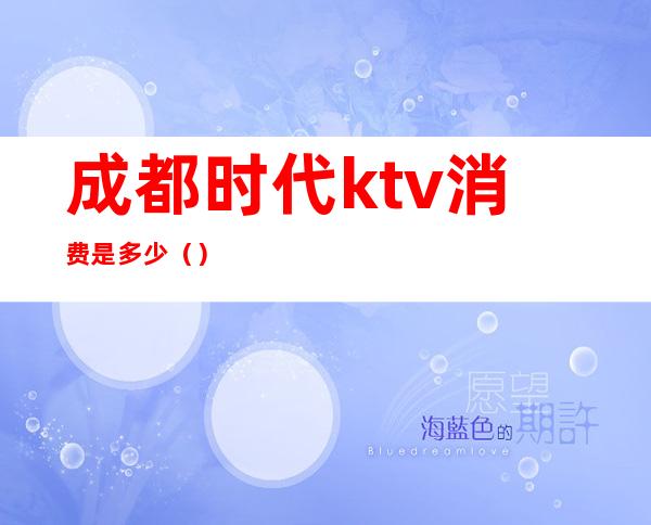 成都时代ktv消费是多少()