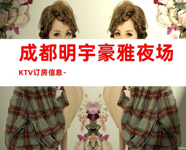 成都明宇豪雅夜场KTV订房信息-咨询攻略