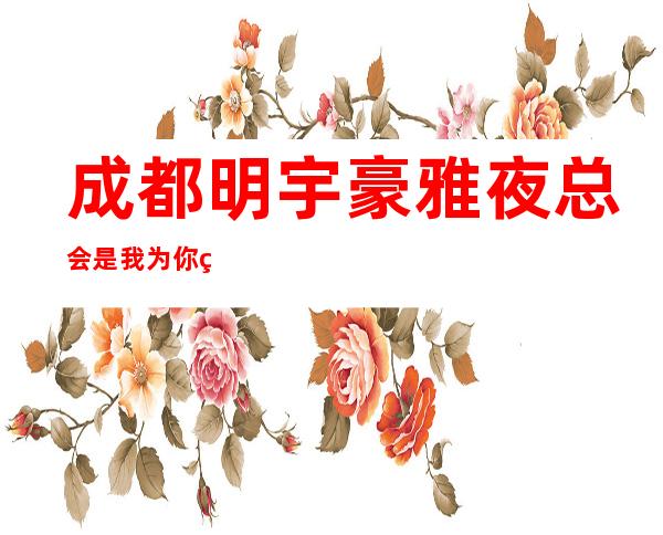 成都明宇豪雅夜总会是我为你精心精选一家