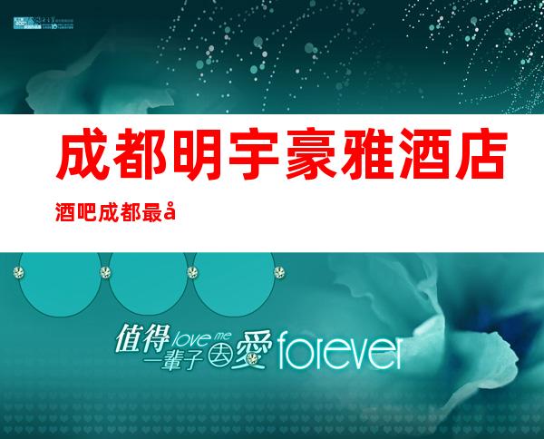 成都明宇豪雅酒店酒吧/成都最受欢迎的豪华酒吧没有之一!