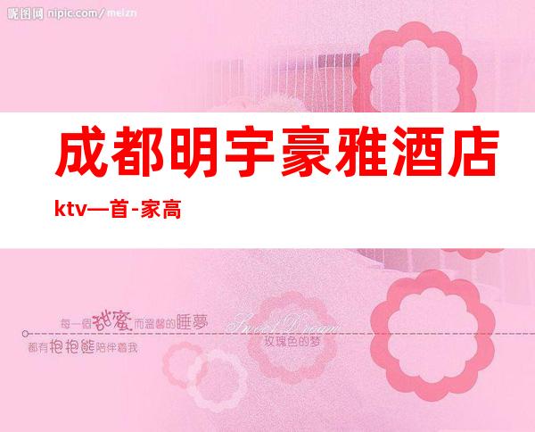 成都明宇豪雅酒店ktv—首-家高贵奢华的高空夜总会