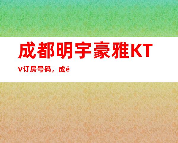 成都明宇豪雅KTV订房号码，成都豪华五星级酒店KTV