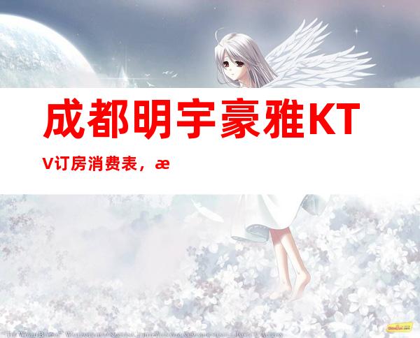 成都明宇豪雅KTV订房消费表,成都明宇豪雅KTV营业时间