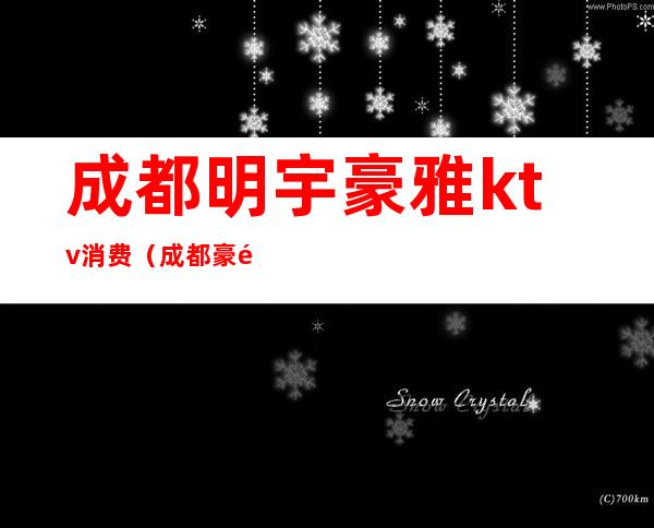 成都明宇豪雅ktv消费(成都豪雅汇ktv)