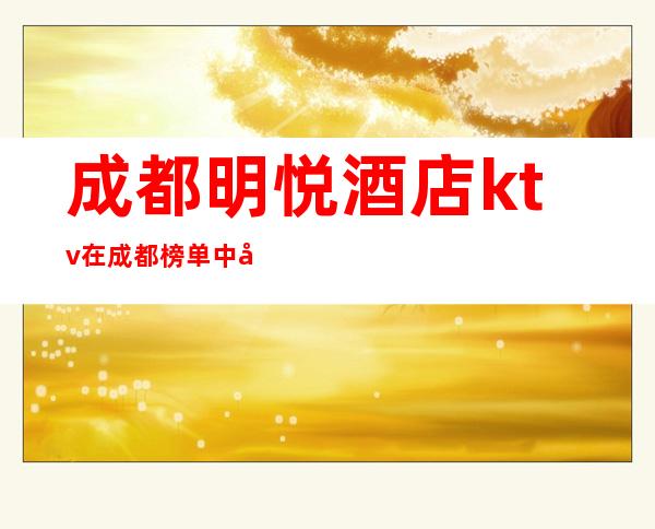 成都明悦酒店ktv在成都榜单中夜总会非常有名气