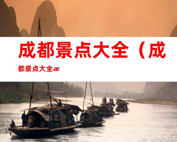 成都景点大全(成都景点大全排名榜无需门票)