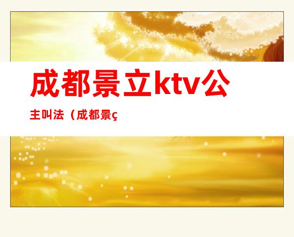 成都景立ktv公主叫法(成都景立ktv)