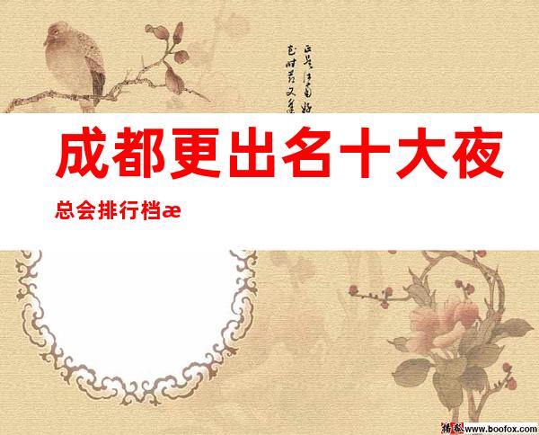 成都更出名十大夜总会排行档次消费价格一览