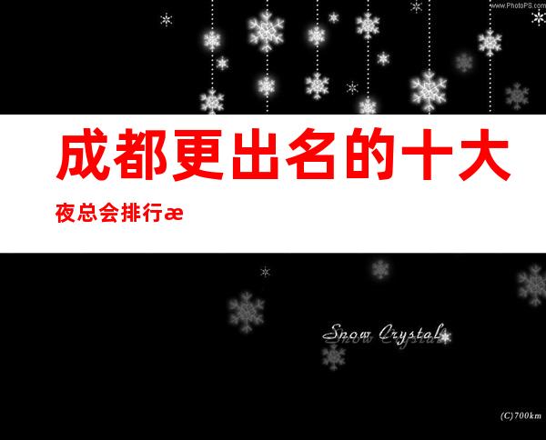 成都更出名的十大夜总会排行榜,这几家一定让你满意!