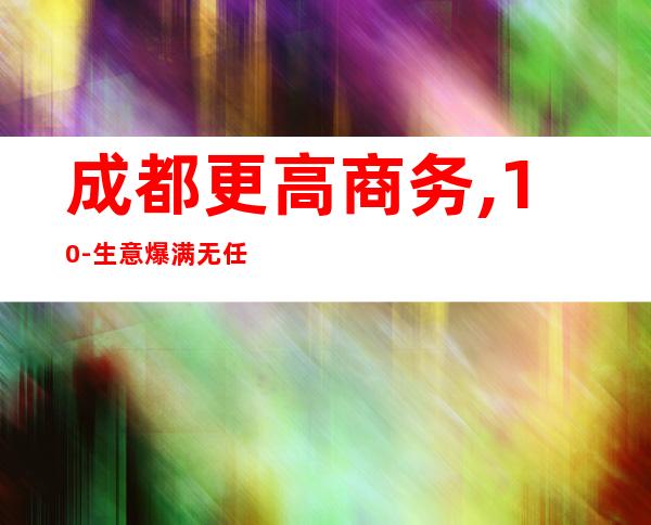 成都更高商务,10-生意爆满无任何费