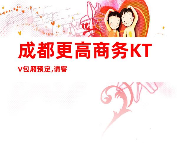 成都更高商务KTV包厢预定,请客商务接待有面子