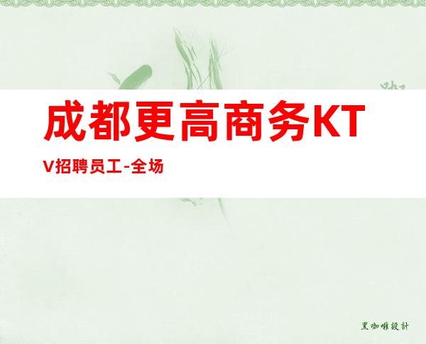 成都更高商务KTV招聘员工-全场起步