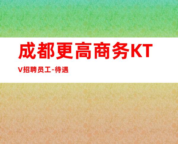 成都更高商务KTV招聘员工-待遇惊喜不断