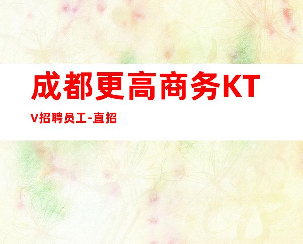 成都更高商务KTV招聘员工-直招不需要交任何