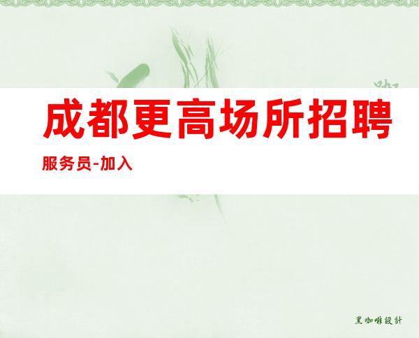 成都更高场所招聘服务员-加入我们有保障-更高夜总会直招信息