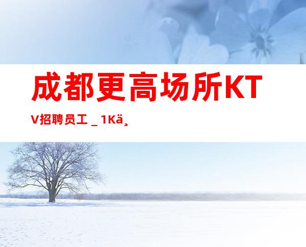 成都更高场所KTV招聘员工_1K三.对自己有信心