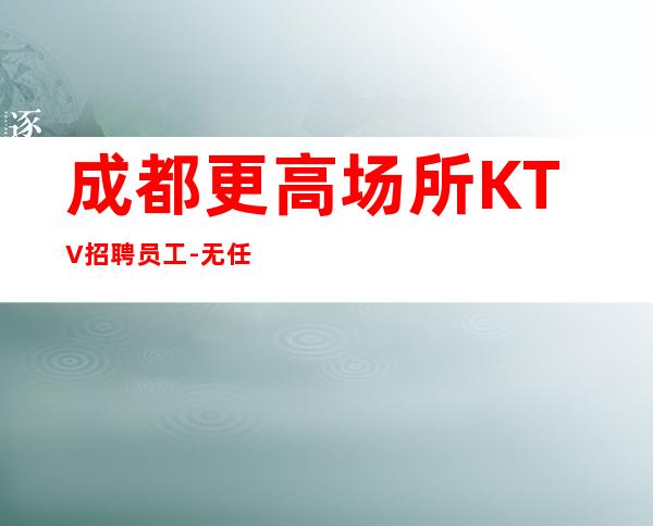 成都更高场所KTV招聘员工-无任务来去自由