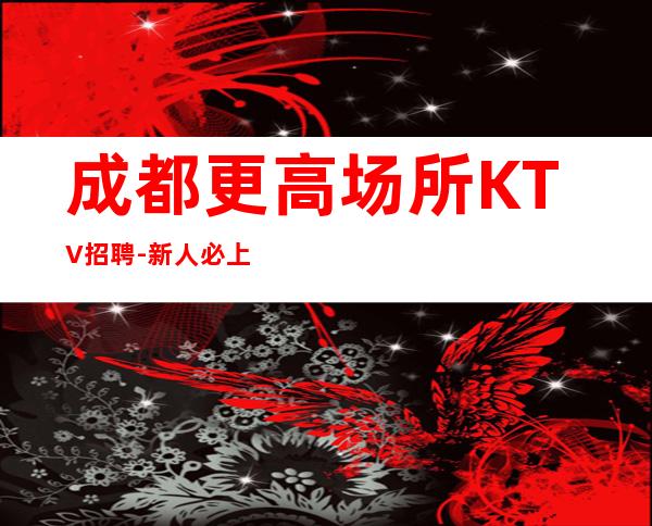 成都更高场所KTV招聘-新人必上班每天优先推