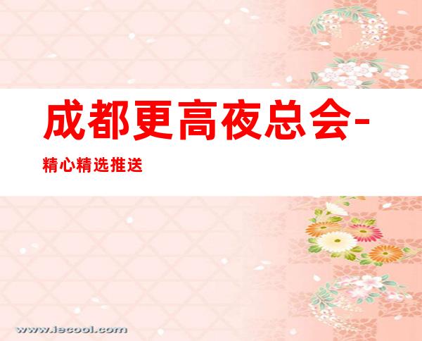 成都更高夜总会-精心精选推送成都豪华商务KTV