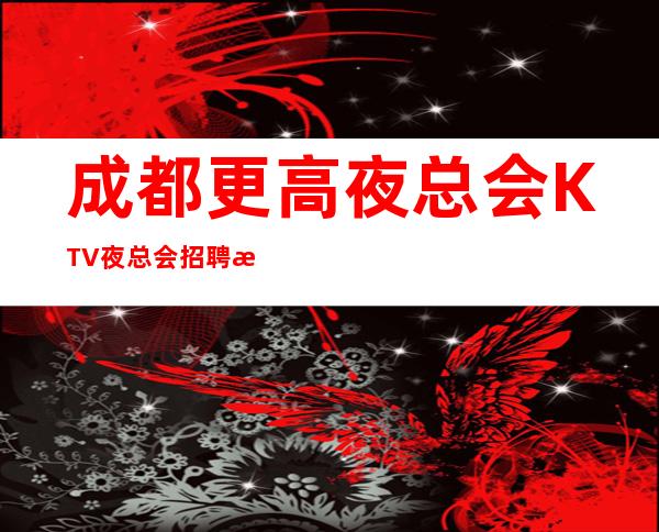 成都更高夜总会KTV夜总会招聘 按天结算 不压不扣无费用,无任务