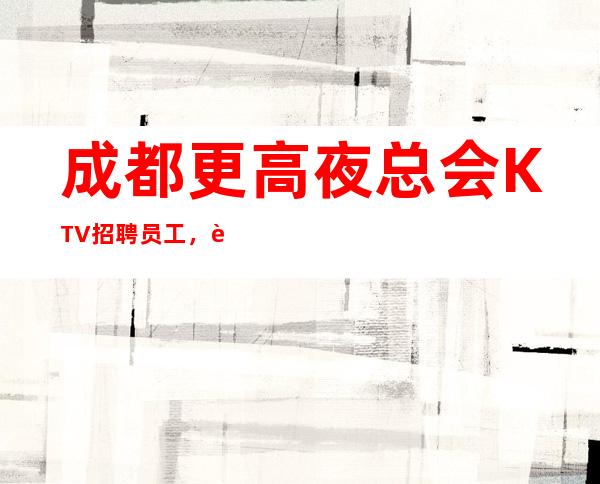 成都更高夜总会KTV招聘员工，起收入多多，生意爆满