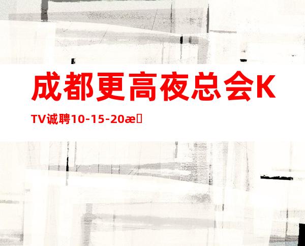 成都更高夜总会KTV诚聘10-15-20服务员，工资