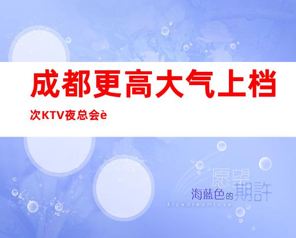 成都更高大气上档次KTV夜总会详细介绍
