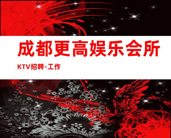 成都更高娱乐会所KTV招聘-工作轻松和谐全职都可