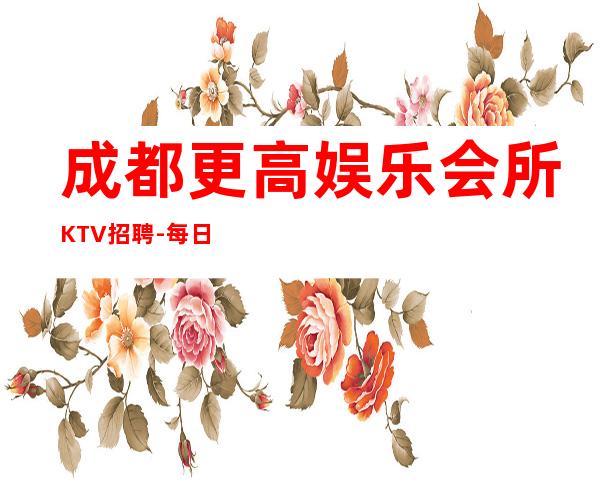 成都更高娱乐会所KTV招聘-每日上班稳定
