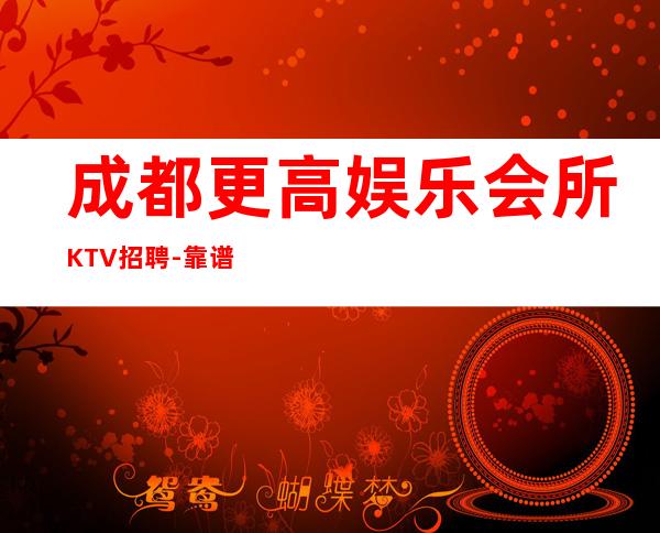 成都更高娱乐会所KTV招聘-靠谱负责直招