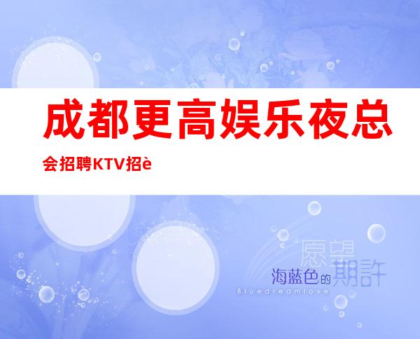 成都.更高娱乐夜总会招聘KTV招聘员工-真实直招中介勿扰
