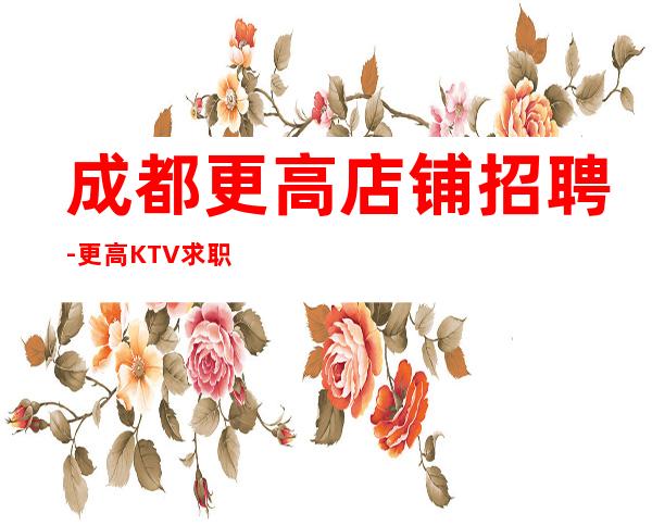成都更高店铺招聘-更高KTV求职信息
