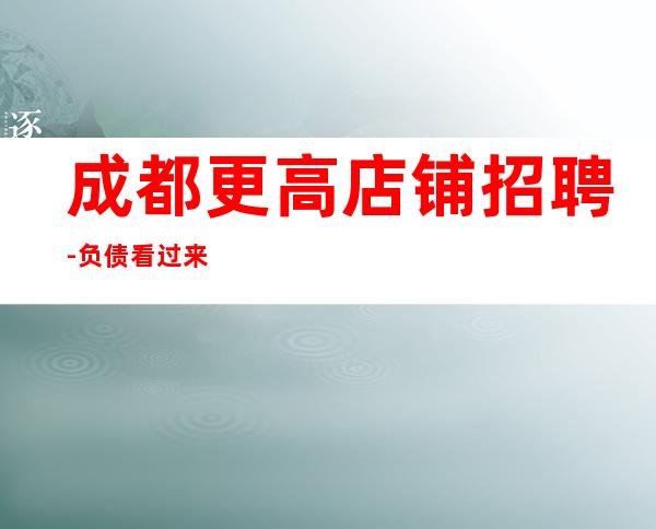 成都更高店铺招聘-负债看过来