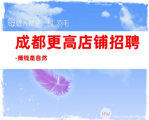 成都更高店铺招聘-赚钱是自然而然的事情