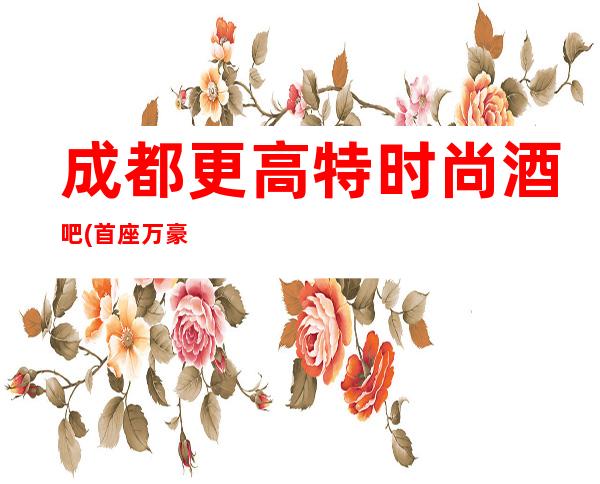 成都更高特时尚酒吧(首座万豪酒吧场所)值得推荐