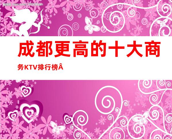 成都更高的十大商务KTV排行榜·醉鼎豪华的九大夜总会