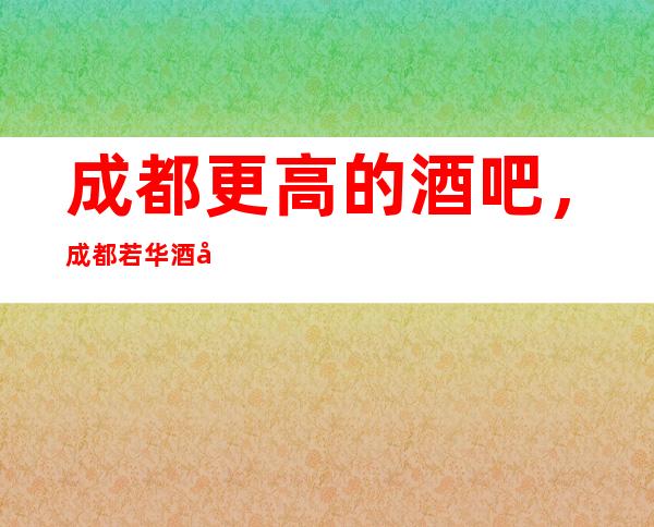 成都更高的酒吧,成都若华酒吧怎么样?