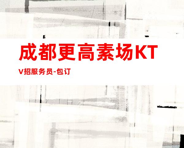 成都更高素场KTV招服务员-包订票包住好上班