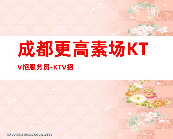 成都更高素场KTV招服务员-KTV招聘20更高场服务员