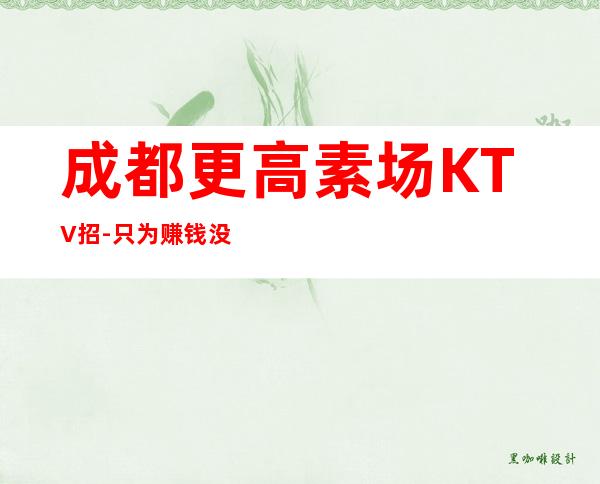 成都更高素场KTV招-只为赚钱没别的