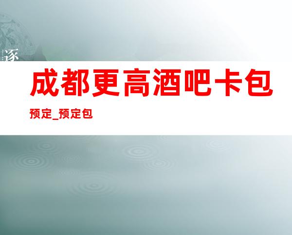 成都更高酒吧卡包预定_预定包厢享优惠