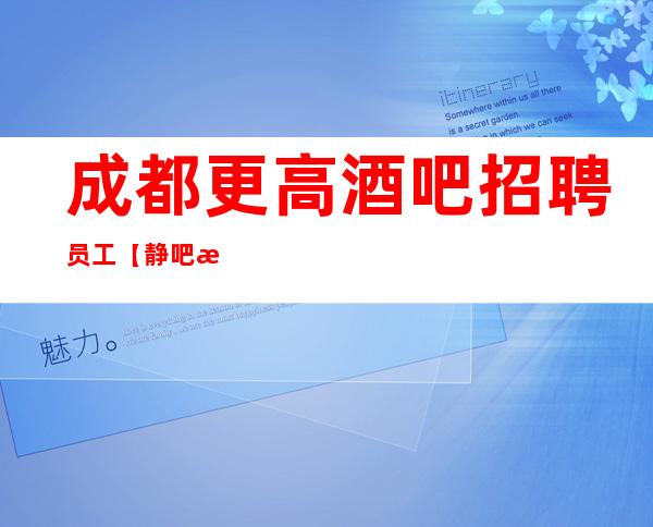 成都更高酒吧招聘员工【静吧招聘】「片场直招」