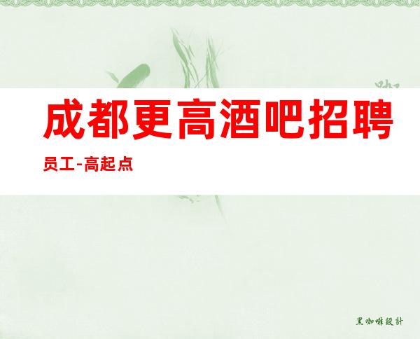 成都更高酒吧招聘员工-高起点会有高收入