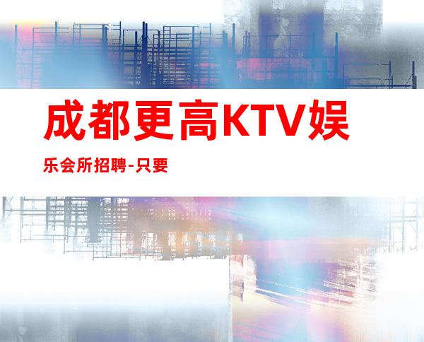 成都更高KTV娱乐会所招聘-只要努力在这里都能实现